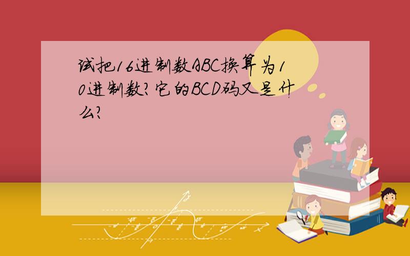 试把16进制数ABC换算为10进制数?它的BCD码又是什么?