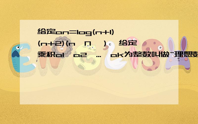 给定an=log(n+1)^(n+2)(n∈N*）,给定乘积a1*a2*...*ak为整数叫做“理想数