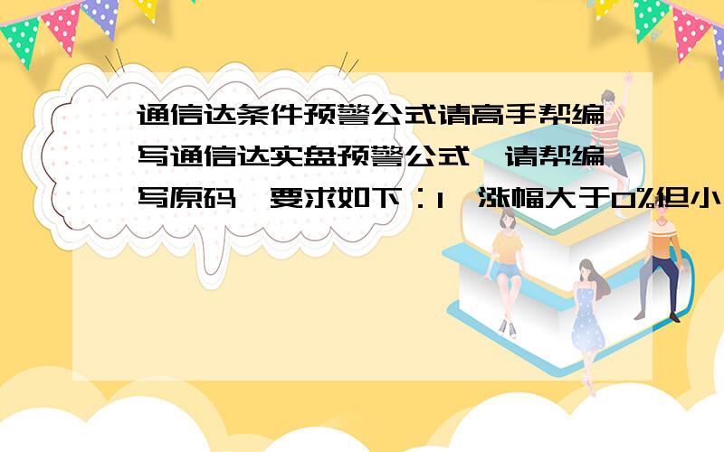 通信达条件预警公式请高手帮编写通信达实盘预警公式,请帮编写原码,要求如下：1、涨幅大于0%但小于2%；2、振幅小于3%；3、另外把上述两个条件和下面的原码组合成一个预警公式.HHJSJDA:=(3*C