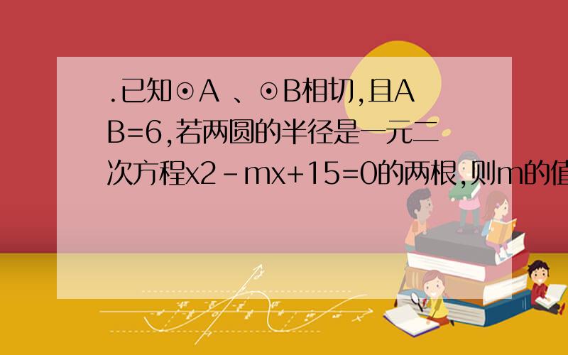 .已知⊙A 、⊙B相切,且AB=6,若两圆的半径是一元二次方程x2－mx+15=0的两根,则m的值为_____．