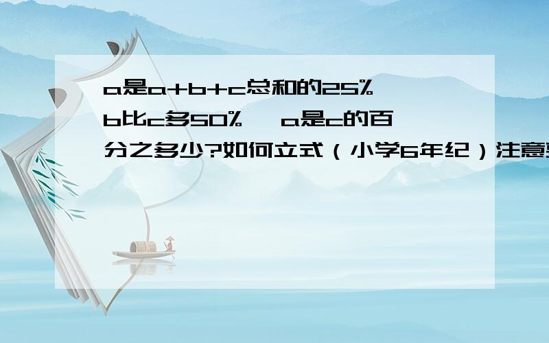 a是a+b+c总和的25%,b比c多50% ,a是c的百分之多少?如何立式（小学6年纪）注意要小学6年纪的孩子教过的东西,别弄个几元几次方程