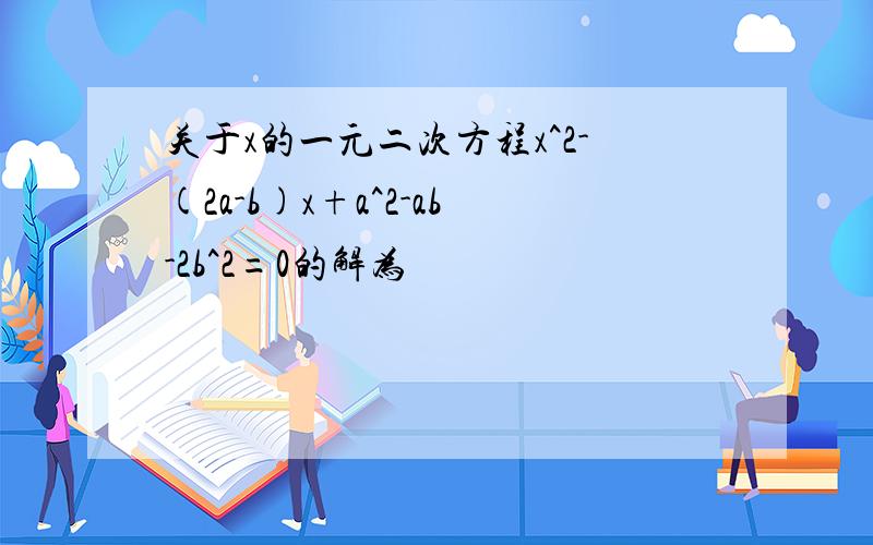 关于x的一元二次方程x^2-(2a-b)x+a^2-ab-2b^2=0的解为