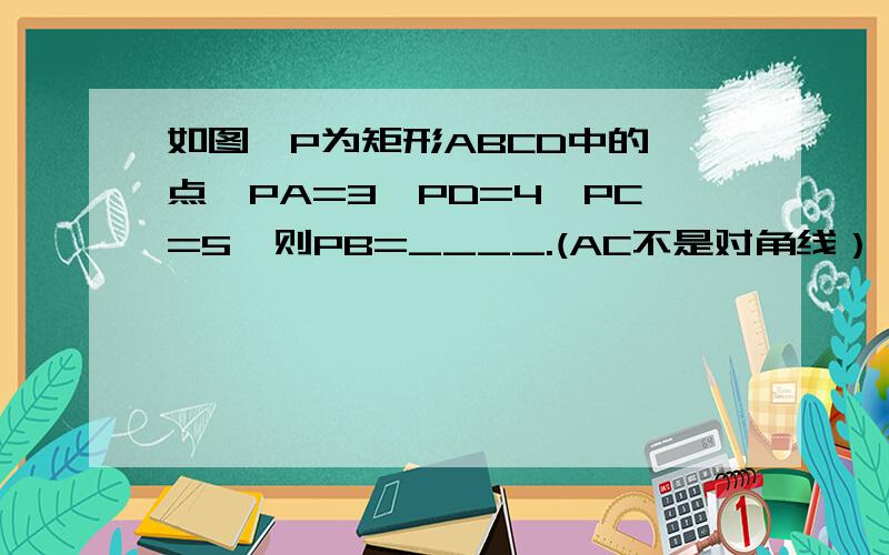 如图,P为矩形ABCD中的一点,PA=3,PD=4,PC=5,则PB=____.(AC不是对角线）