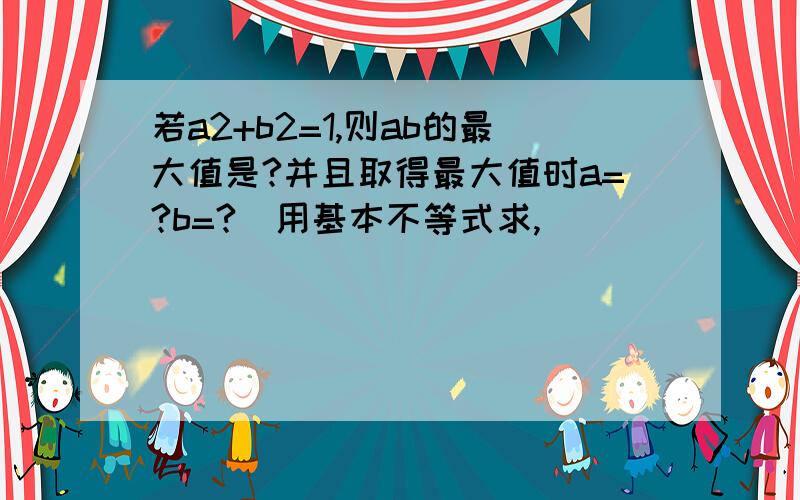 若a2+b2=1,则ab的最大值是?并且取得最大值时a=?b=?（用基本不等式求,