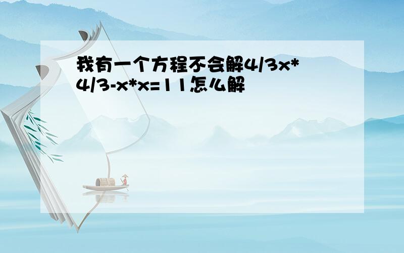 我有一个方程不会解4/3x*4/3-x*x=11怎么解