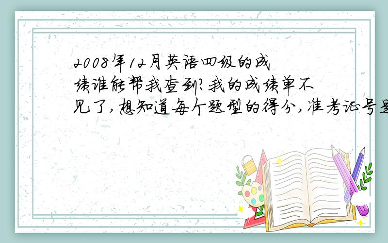 2008年12月英语四级的成绩谁能帮我查到?我的成绩单不见了,想知道每个题型的得分,准考证号是212310082109124