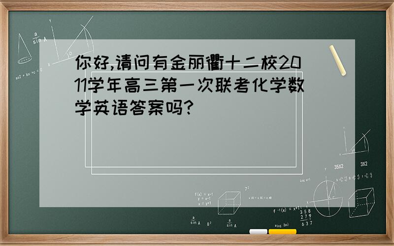 你好,请问有金丽衢十二校2011学年高三第一次联考化学数学英语答案吗?