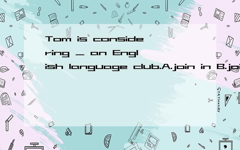 Tom is considering _ an English language club.A.join in B.joining in C.joining D.to join