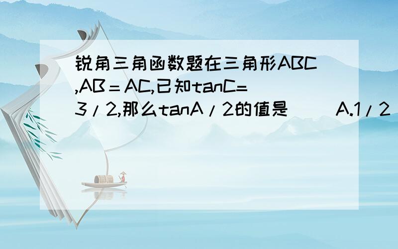 锐角三角函数题在三角形ABC,AB＝AC,已知tanC=3/2,那么tanA/2的值是（ ）A.1/2 B.2/3 C.3 D.2