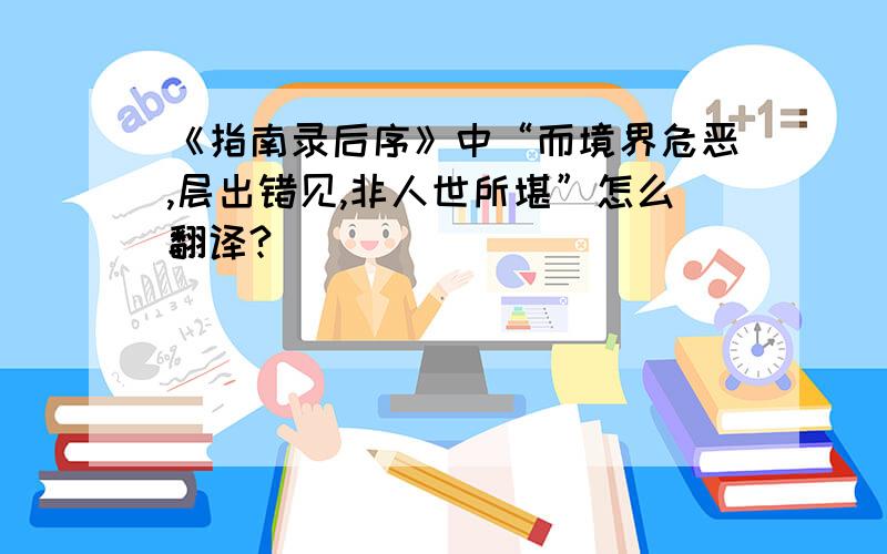 《指南录后序》中“而境界危恶,层出错见,非人世所堪”怎么翻译?