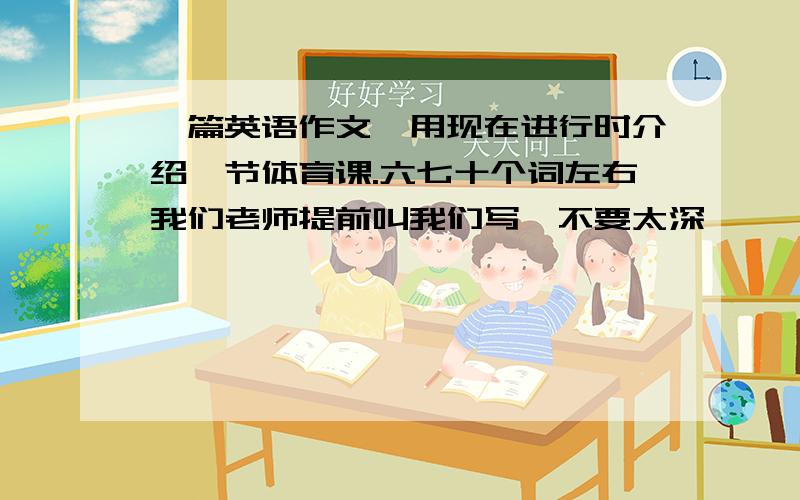 一篇英语作文,用现在进行时介绍一节体育课.六七十个词左右我们老师提前叫我们写,不要太深