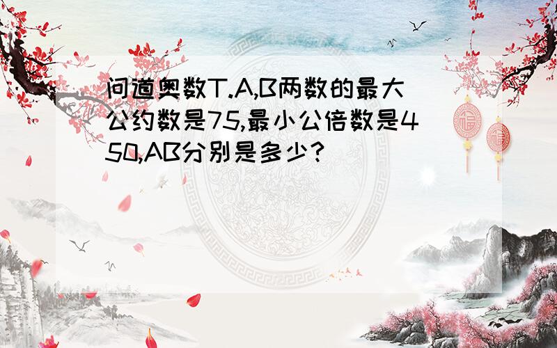 问道奥数T.A,B两数的最大公约数是75,最小公倍数是450,AB分别是多少?