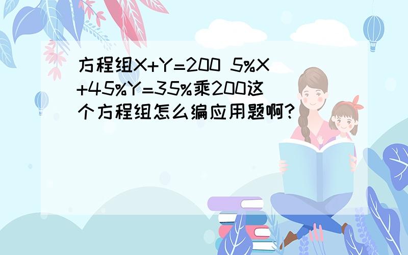 方程组X+Y=200 5%X+45%Y=35%乘200这个方程组怎么编应用题啊?