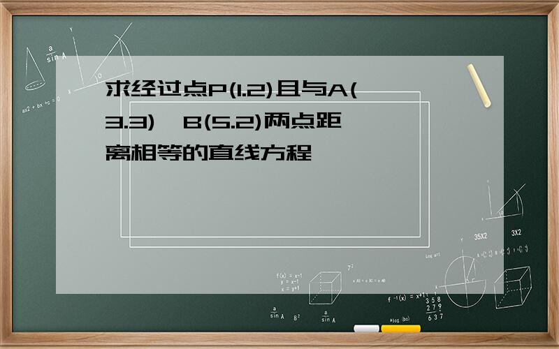 求经过点P(1.2)且与A(3.3),B(5.2)两点距离相等的直线方程