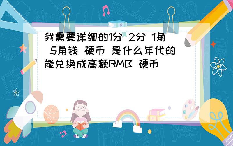 我需要详细的1分 2分 1角 5角钱 硬币 是什么年代的能兑换成高额RMB 硬币