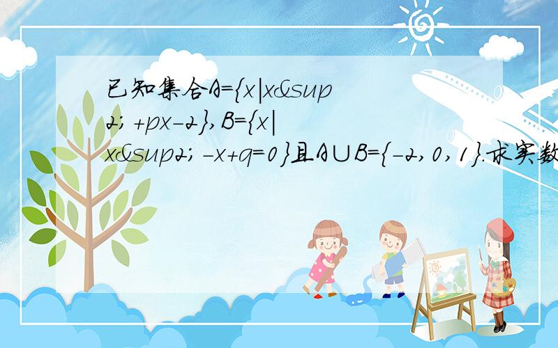 已知集合A={x|x²+px-2},B={x|x²-x+q=0}且A∪B={-2,0,1}.求实数p、q的值