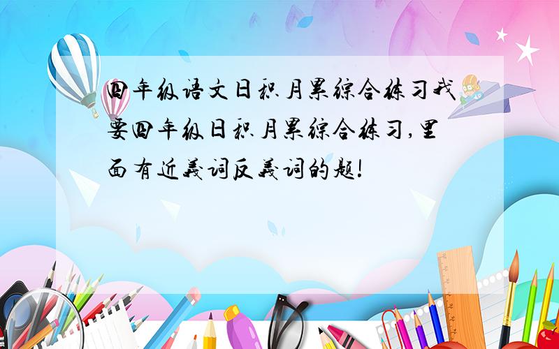 四年级语文日积月累综合练习我要四年级日积月累综合练习,里面有近义词反义词的题!