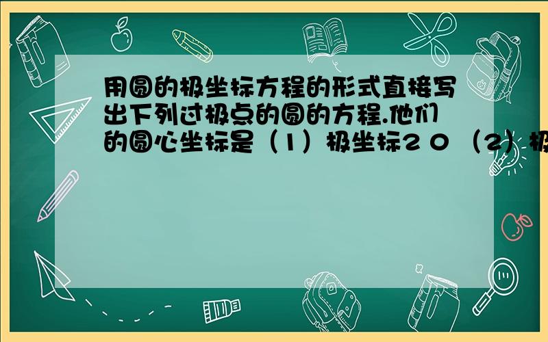 用圆的极坐标方程的形式直接写出下列过极点的圆的方程.他们的圆心坐标是（1）极坐标2 0 （2）极坐标2 0.5π（3）直角坐标3 0（4）直角坐标0 3