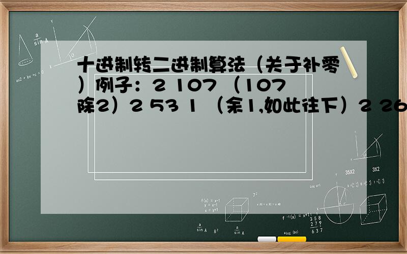 十进制转二进制算法（关于补零）例子：2 107 （107除2）2 53 1 （余1,如此往下）2 26 12 13 0 2 6 12 3 01 11 （还剩个一加上）0 （不足八位,最高位补零）从下往上即为01101011为什么不足八位,最高位