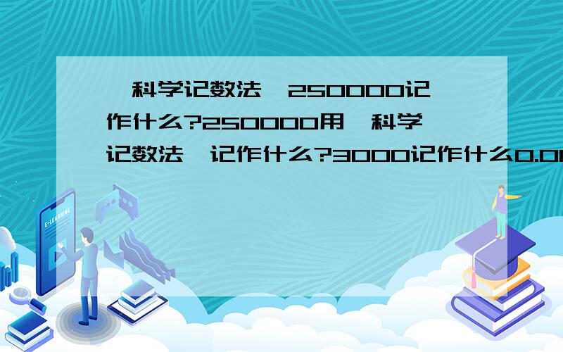 《科学记数法》250000记作什么?250000用《科学记数法》记作什么?3000记作什么0.0005记作什么0.0012记作什么可不可以回答的详细点，