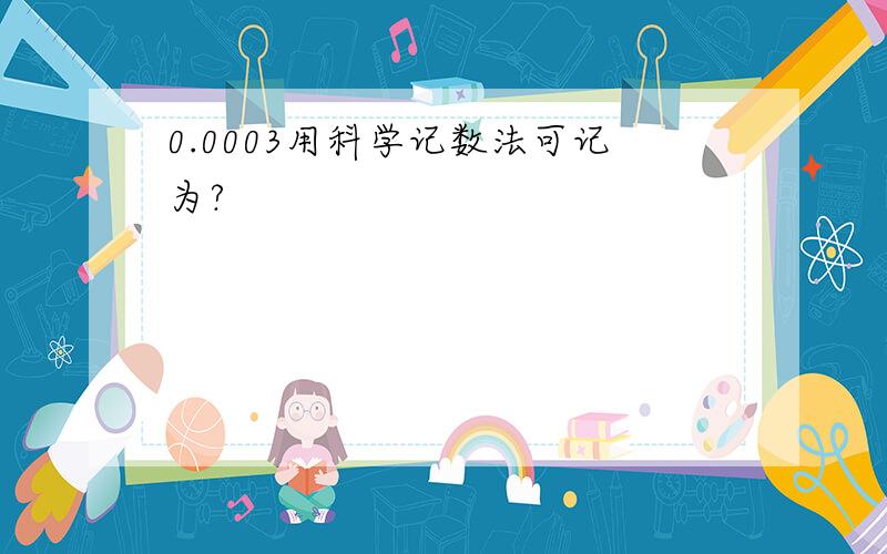 0.0003用科学记数法可记为?