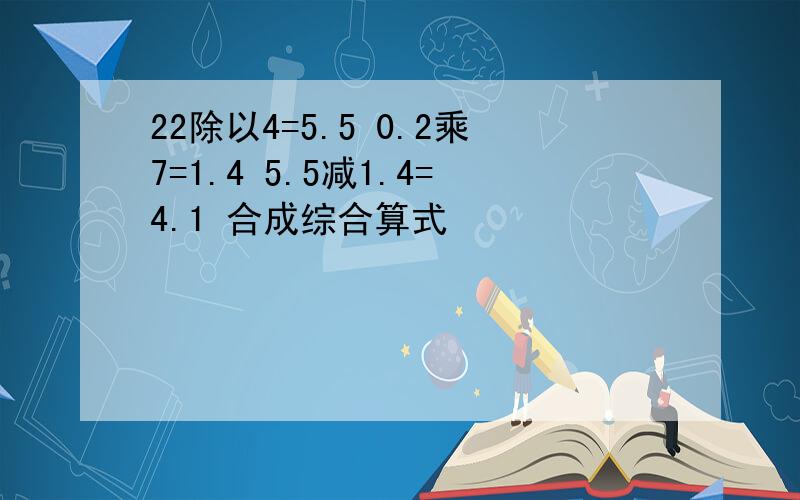 22除以4=5.5 0.2乘7=1.4 5.5减1.4=4.1 合成综合算式