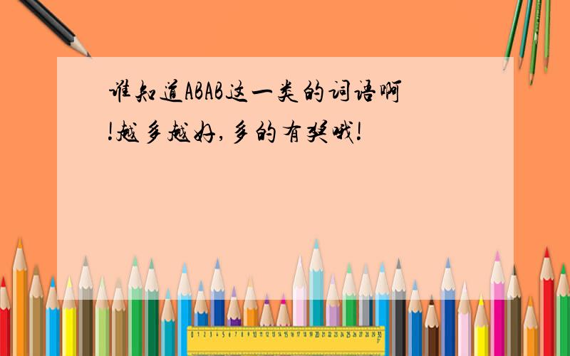 谁知道ABAB这一类的词语啊!越多越好,多的有奖哦!