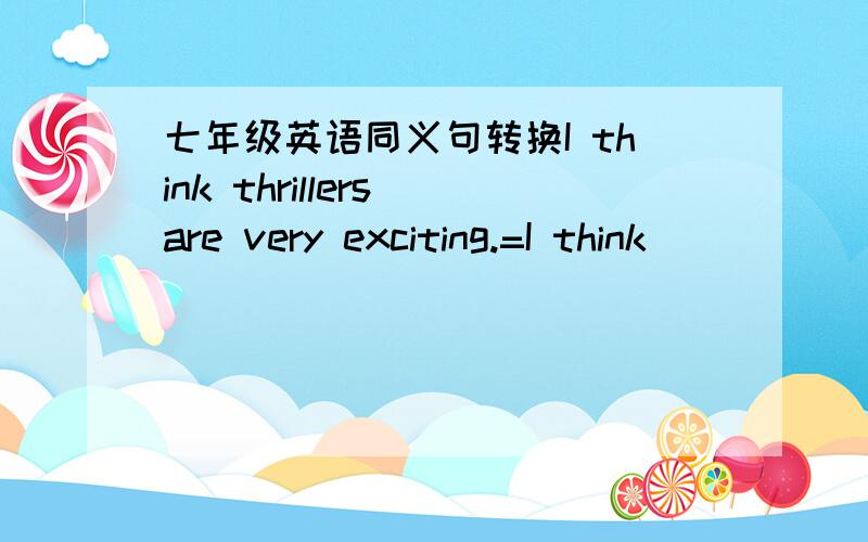 七年级英语同义句转换I think thrillers are very exciting.=I think ( ) ( )are very exciting.