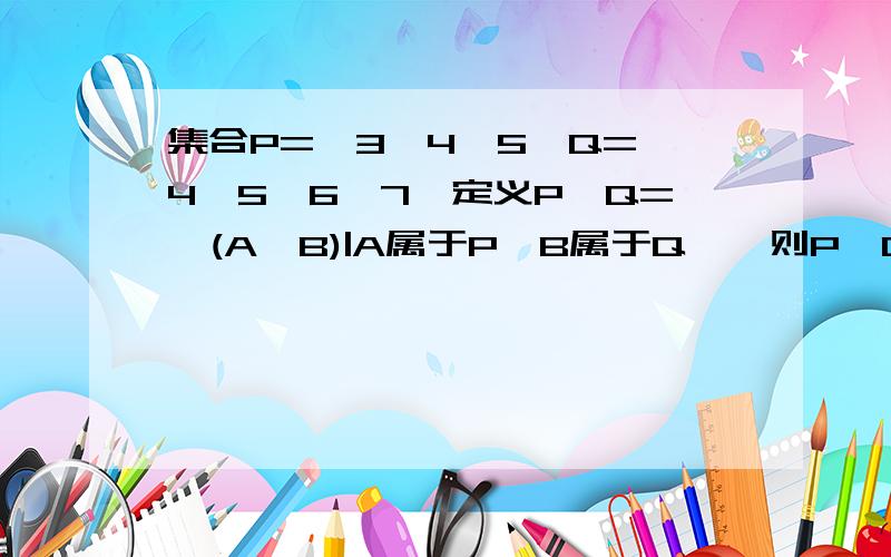 集合P={3,4,5}Q={4,5,6,7}定义P*Q={(A,B)|A属于P,B属于Q},则P*Q中的元素个数为多少