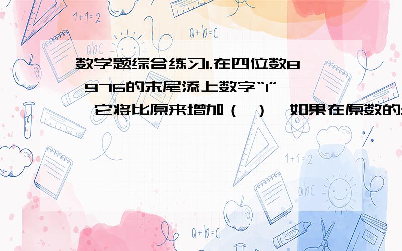 数学题综合练习1.在四位数8 976的末尾添上数字“1”,它将比原来增加（ ）,如果在原数的最高位前面加上“1”,它将比原数增加（ ）.2.2 时整,时针与分针组成的夹角为（ ）,6时整,时针与分针