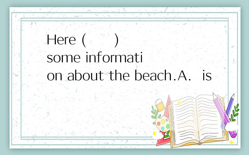 Here (      ) some information about the beach.A.  is          B.  are        C.  have       D.  has