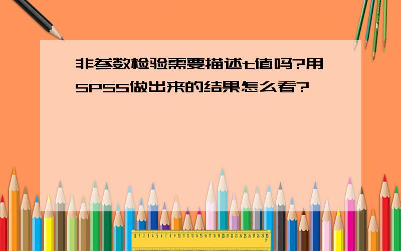 非参数检验需要描述t值吗?用SPSS做出来的结果怎么看?