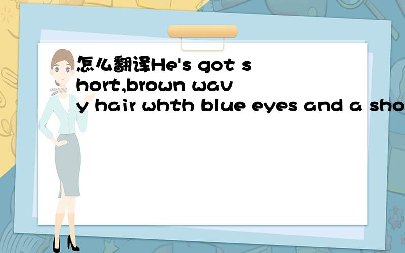 怎么翻译He's got short,brown wavy hair whth blue eyes and a short beaed.