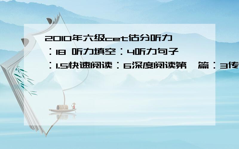 2010年六级cet估分听力：18 听力填空：4听力句子：1.5快速阅读：6深度阅读第一篇：3传统阅读：7个完形填空：9个翻译：2—3写作中等以上吧还有四分给不了了...