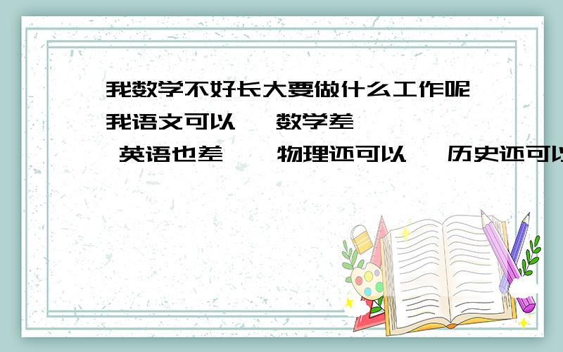 我数学不好长大要做什么工作呢我语文可以   数学差    英语也差    物理还可以   历史还可以   地理一般   政治不错