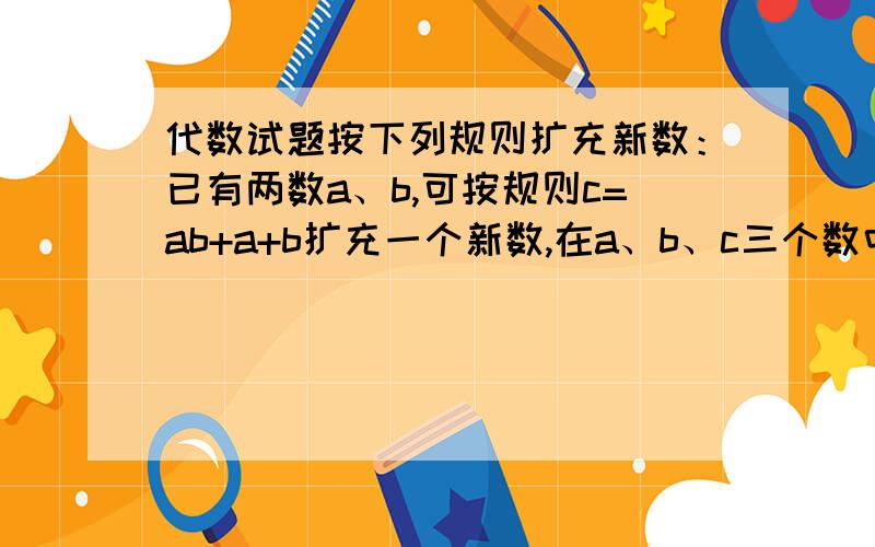 代数试题按下列规则扩充新数：已有两数a、b,可按规则c=ab+a+b扩充一个新数,在a、b、c三个数中任取两数,按规则又可扩充一个新数,……每扩充一个新数叫做一次操作.现有数1和4.能否通过上述