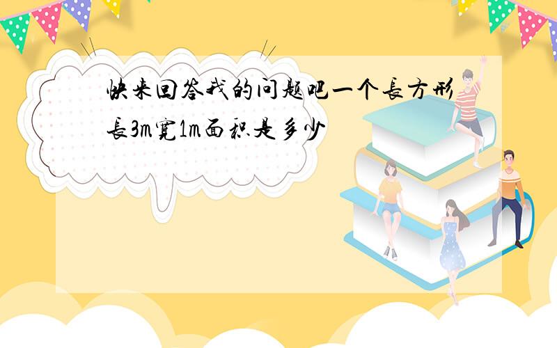 快来回答我的问题吧一个长方形长3m宽1m面积是多少