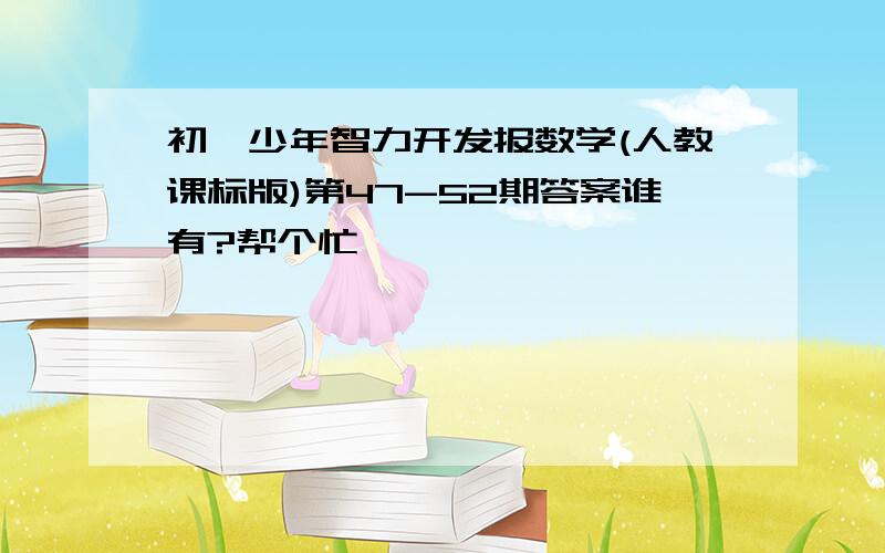 初一少年智力开发报数学(人教课标版)第47-52期答案谁有?帮个忙