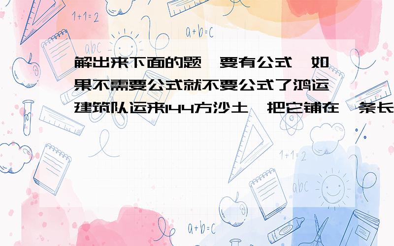 解出来下面的题,要有公式,如果不需要公式就不要公式了鸿运建筑队运来144方沙土,把它铺在一条长400米宽6米的道路上,可以铺多厚?