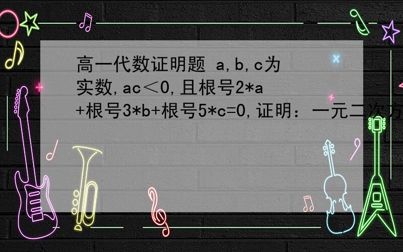 高一代数证明题 a,b,c为实数,ac＜0,且根号2*a+根号3*b+根号5*c=0,证明：一元二次方程ax²+bx+c+0有大于四分之三而小于1旳根.