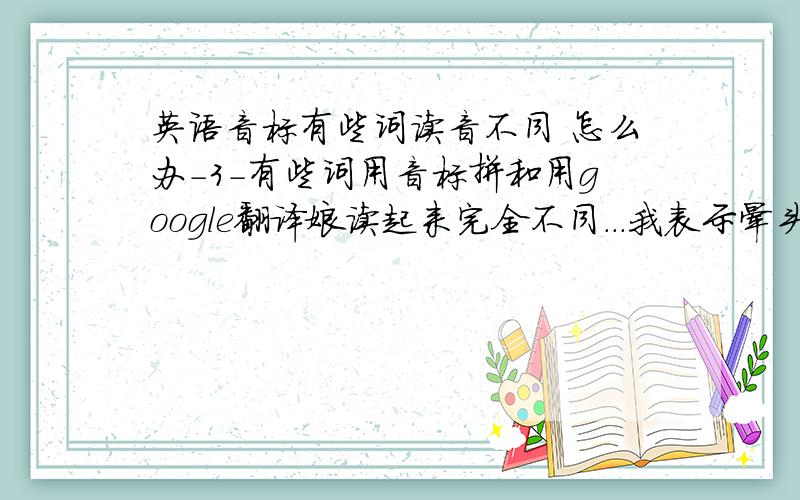 英语音标有些词读音不同 怎么办-3-有些词用音标拼和用google翻译娘读起来完全不同...我表示晕头转向