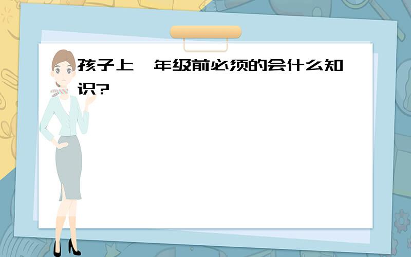 孩子上一年级前必须的会什么知识?