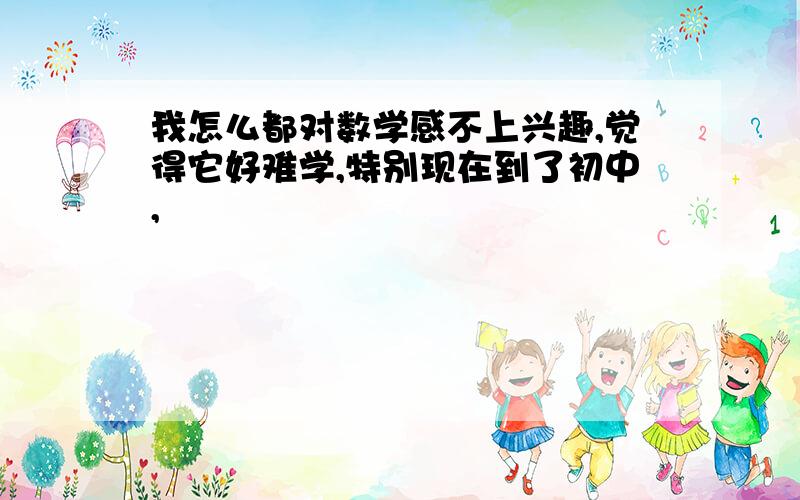 我怎么都对数学感不上兴趣,觉得它好难学,特别现在到了初中,