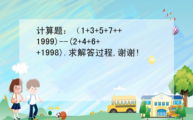 计算题：（1+3+5+7++1999)--(2+4+6++1998).求解答过程,谢谢!