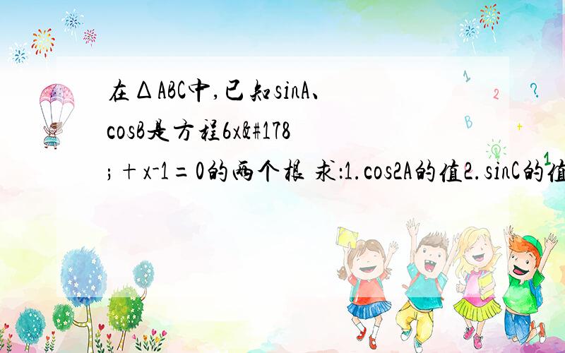 在ΔABC中,已知sinA、cosB是方程6x²+x-1=0的两个根 求：1.cos2A的值2.sinC的值