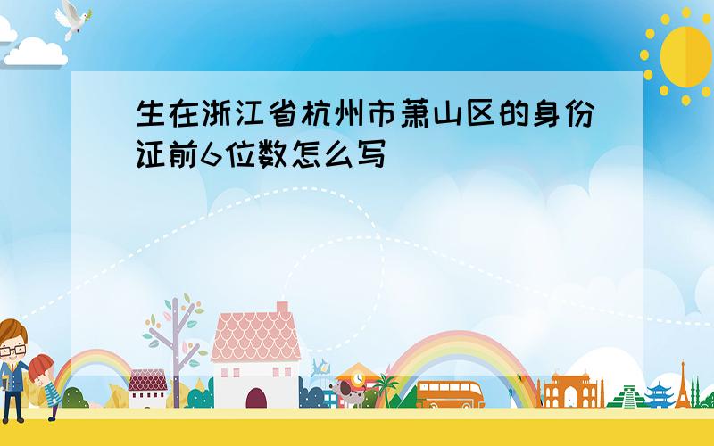 生在浙江省杭州市萧山区的身份证前6位数怎么写