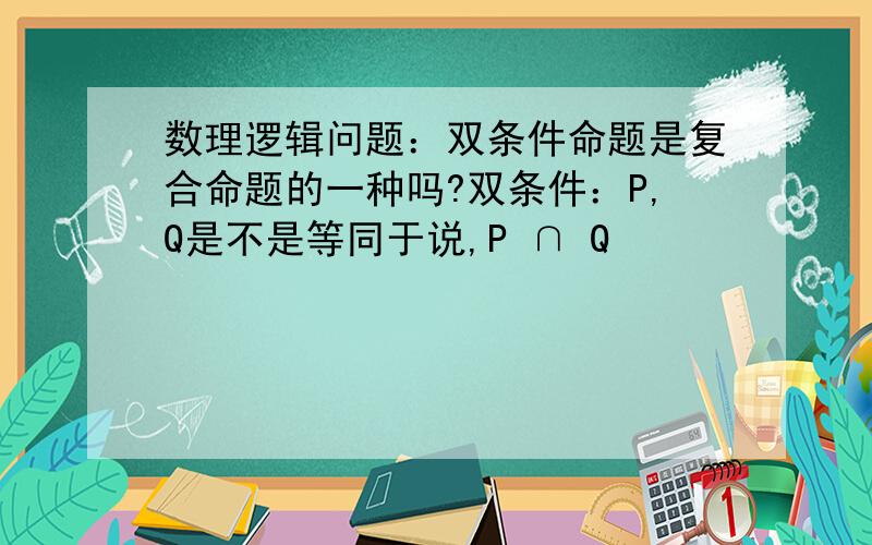 数理逻辑问题：双条件命题是复合命题的一种吗?双条件：P,Q是不是等同于说,P ∩ Q