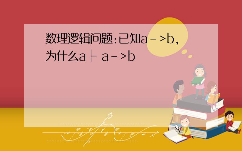 数理逻辑问题:已知a->b,为什么a├ a->b