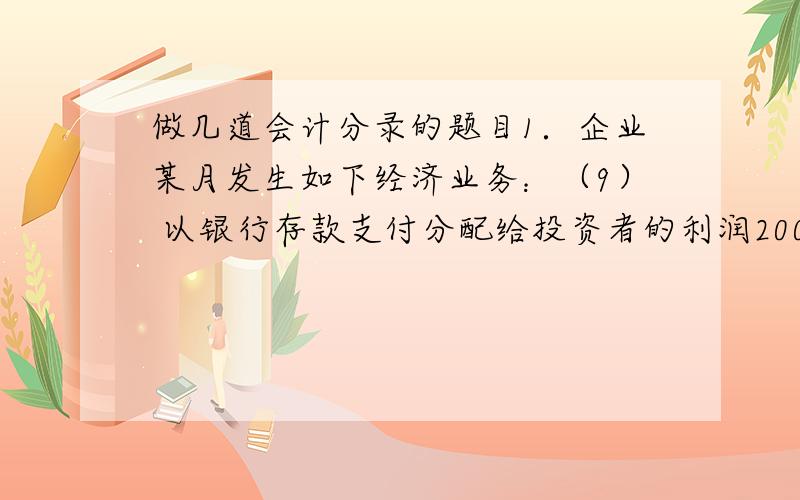 做几道会计分录的题目1．企业某月发生如下经济业务：（9） 以银行存款支付分配给投资者的利润200 000元,其中安通公司80 000元,长发投资公司120 000元.（10）长发投资公司以机器设备一台投资