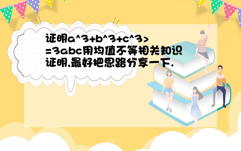 证明a^3+b^3+c^3>=3abc用均值不等相关知识证明,最好把思路分享一下.